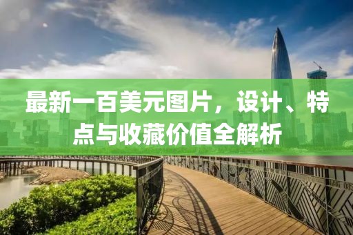 最新一百美元图片，设计、特点与收藏价值全解析