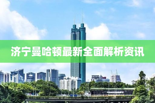 济宁曼哈顿最新全面解析资讯
