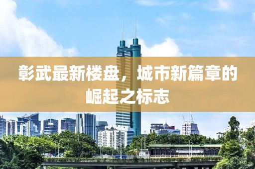 彰武最新楼盘，城市新篇章的崛起之标志