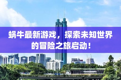 蜗牛最新游戏，探索未知世界的冒险之旅启动！