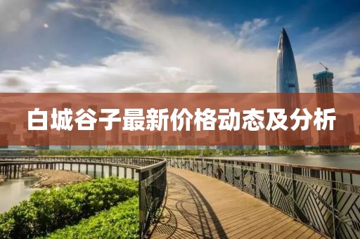 白城谷子最新价格动态及分析