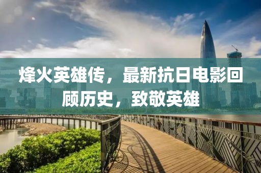 烽火英雄传，最新抗日电影回顾历史，致敬英雄