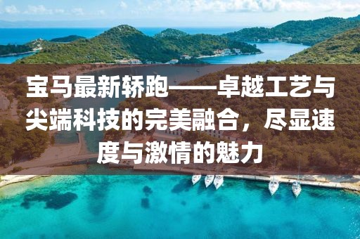 宝马最新轿跑——卓越工艺与尖端科技的完美融合，尽显速度与激情的魅力