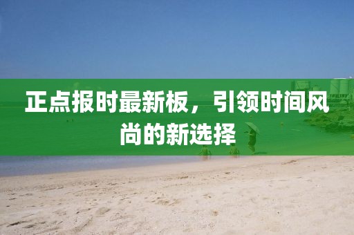正点报时最新板，引领时间风尚的新选择