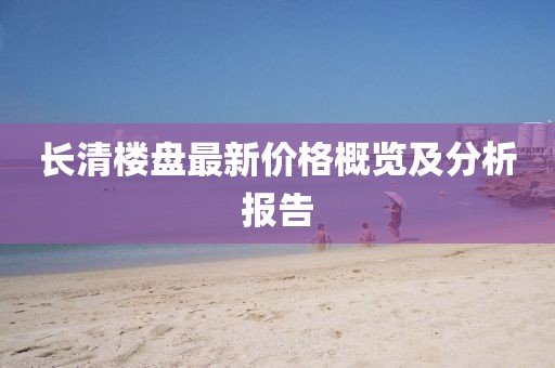 长清楼盘最新价格概览及分析报告