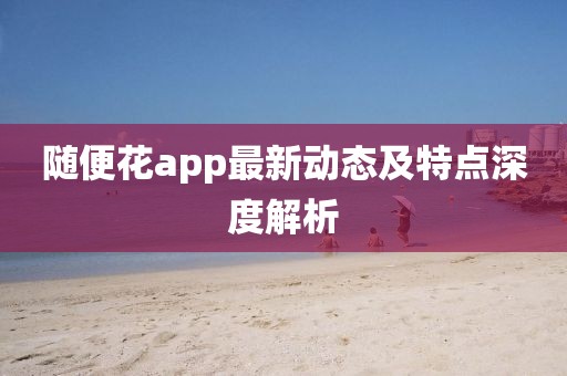 随便花app最新动态及特点深度解析