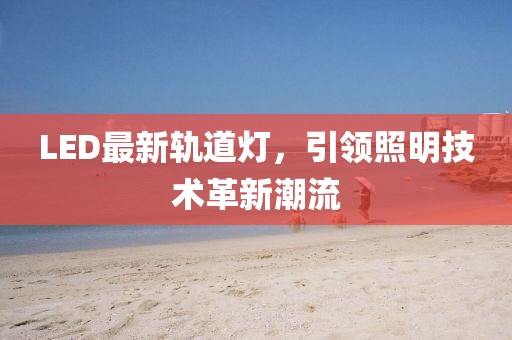 LED最新轨道灯，引领照明技术革新潮流