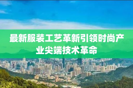 最新服装工艺革新引领时尚产业尖端技术革命