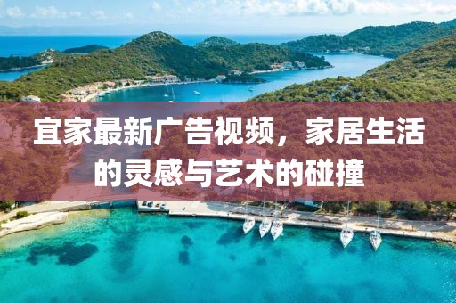 宜家最新广告视频，家居生活的灵感与艺术的碰撞