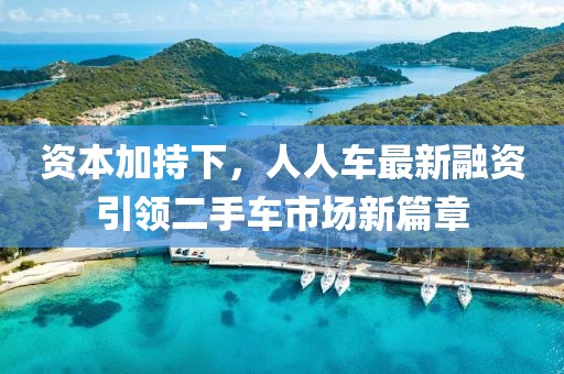 资本加持下，人人车最新融资引领二手车市场新篇章