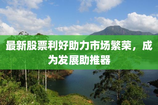 最新股票利好助力市场繁荣，成为发展助推器