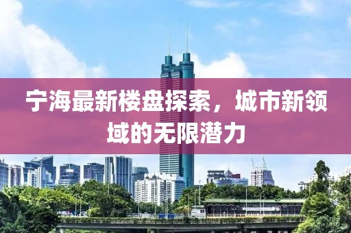 宁海最新楼盘探索，城市新领域的无限潜力