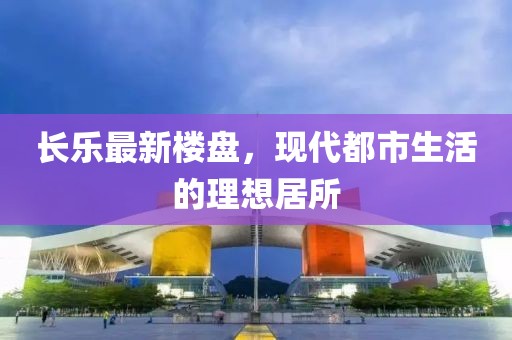 长乐最新楼盘，现代都市生活的理想居所