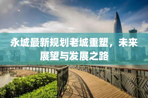 永城最新规划老城重塑，未来展望与发展之路