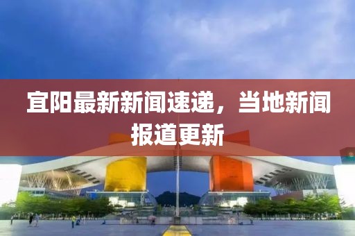 宜阳最新新闻速递，当地新闻报道更新