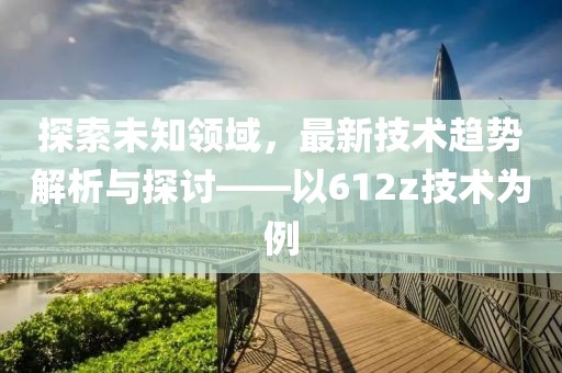 探索未知领域，最新技术趋势解析与探讨——以612z技术为例