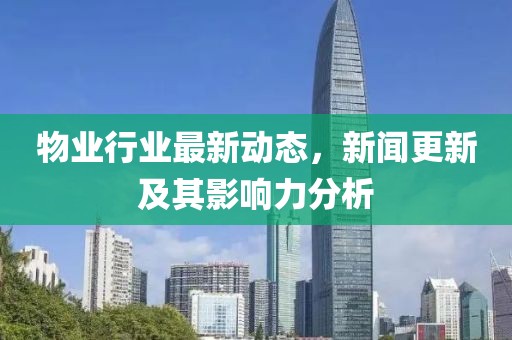 物业行业最新动态，新闻更新及其影响力分析