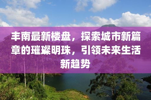 丰南最新楼盘，探索城市新篇章的璀璨明珠，引领未来生活新趋势