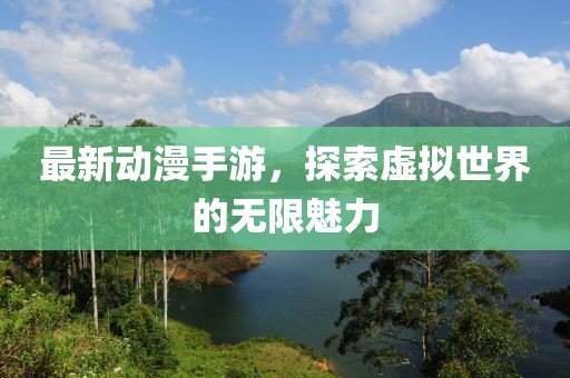 最新动漫手游，探索虚拟世界的无限魅力