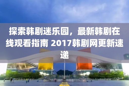 探索韩剧迷乐园，最新韩剧在线观看指南 2017韩剧网更新速递