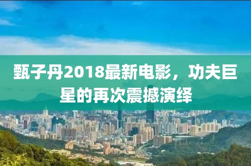 甄子丹2018最新电影，功夫巨星的再次震撼演绎