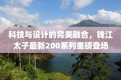 科技与设计的完美融合，钱江太子最新200系列重磅登场