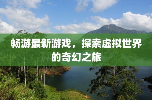 畅游最新游戏，探索虚拟世界的奇幻之旅