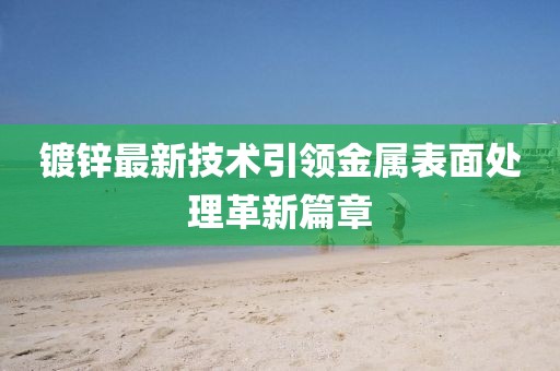镀锌最新技术引领金属表面处理革新篇章