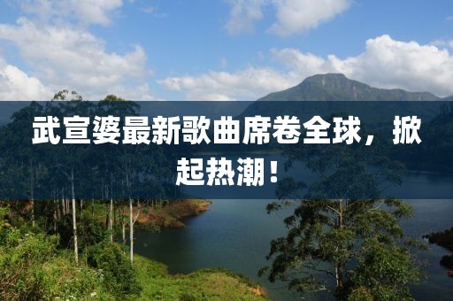 武宣婆最新歌曲席卷全球，掀起热潮！
