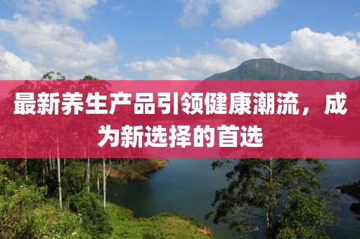最新养生产品引领健康潮流，成为新选择的首选