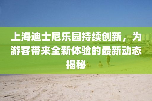 上海迪士尼乐园持续创新，为游客带来全新体验的最新动态揭秘