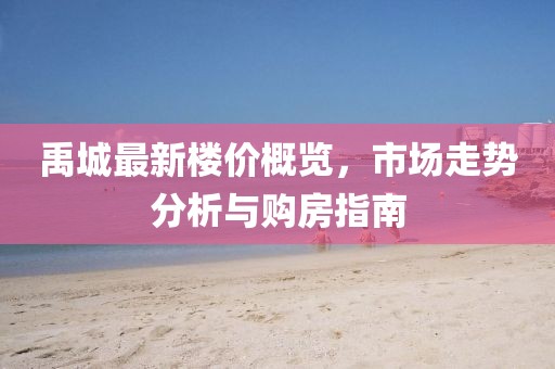 禹城最新楼价概览，市场走势分析与购房指南