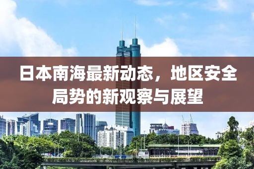 日本南海最新动态，地区安全局势的新观察与展望