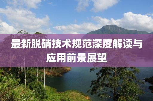 最新脱硝技术规范深度解读与应用前景展望