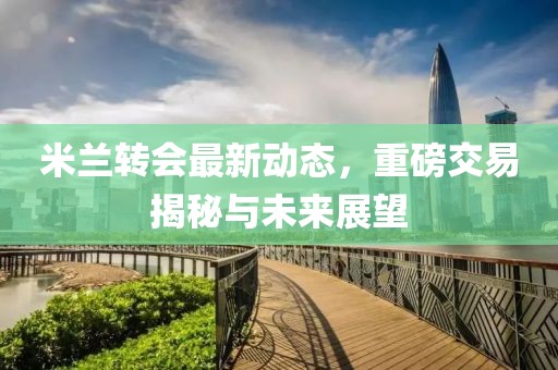米兰转会最新动态，重磅交易揭秘与未来展望