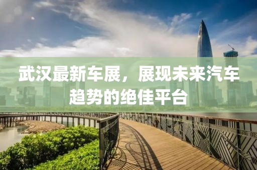 武汉最新车展，展现未来汽车趋势的绝佳平台