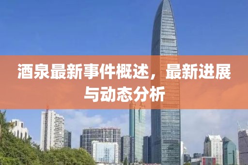酒泉最新事件概述，最新进展与动态分析