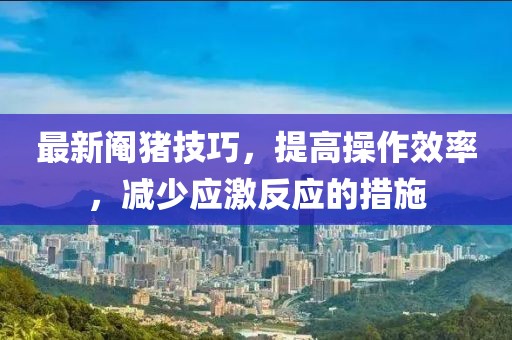 最新阉猪技巧，提高操作效率，减少应激反应的措施
