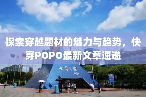 探索穿越题材的魅力与趋势，快穿POPO最新文章速递