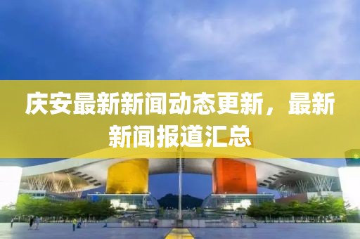 庆安最新新闻动态更新，最新新闻报道汇总