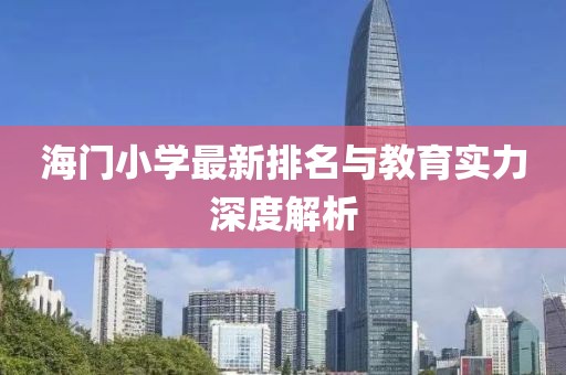 海门小学最新排名与教育实力深度解析