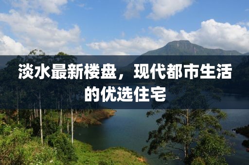 淡水最新楼盘，现代都市生活的优选住宅
