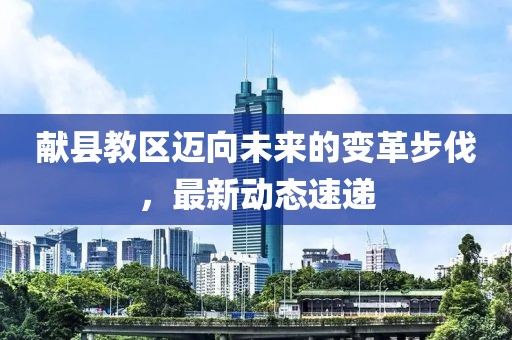 献县教区迈向未来的变革步伐，最新动态速递