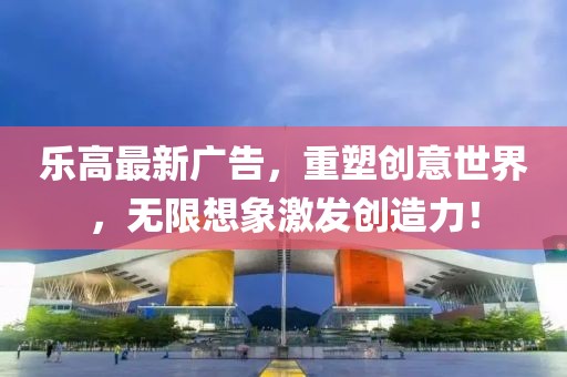 乐高最新广告，重塑创意世界，无限想象激发创造力！