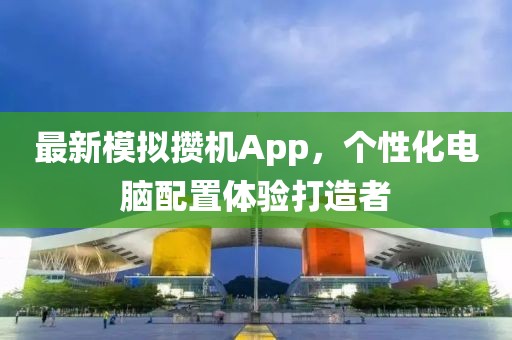 最新模拟攒机App，个性化电脑配置体验打造者