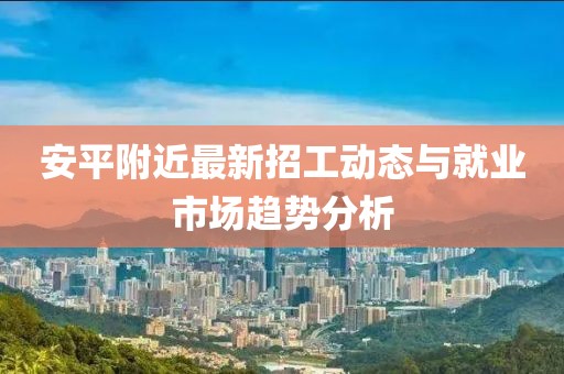 安平附近最新招工动态与就业市场趋势分析