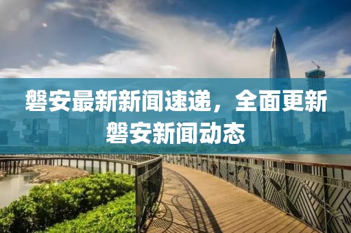 磐安最新新闻速递，全面更新磐安新闻动态