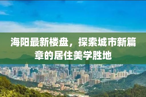海阳最新楼盘，探索城市新篇章的居住美学胜地
