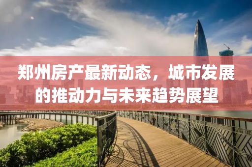 郑州房产最新动态，城市发展的推动力与未来趋势展望