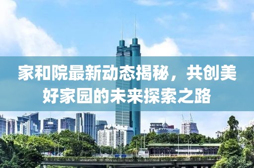 家和院最新动态揭秘，共创美好家园的未来探索之路